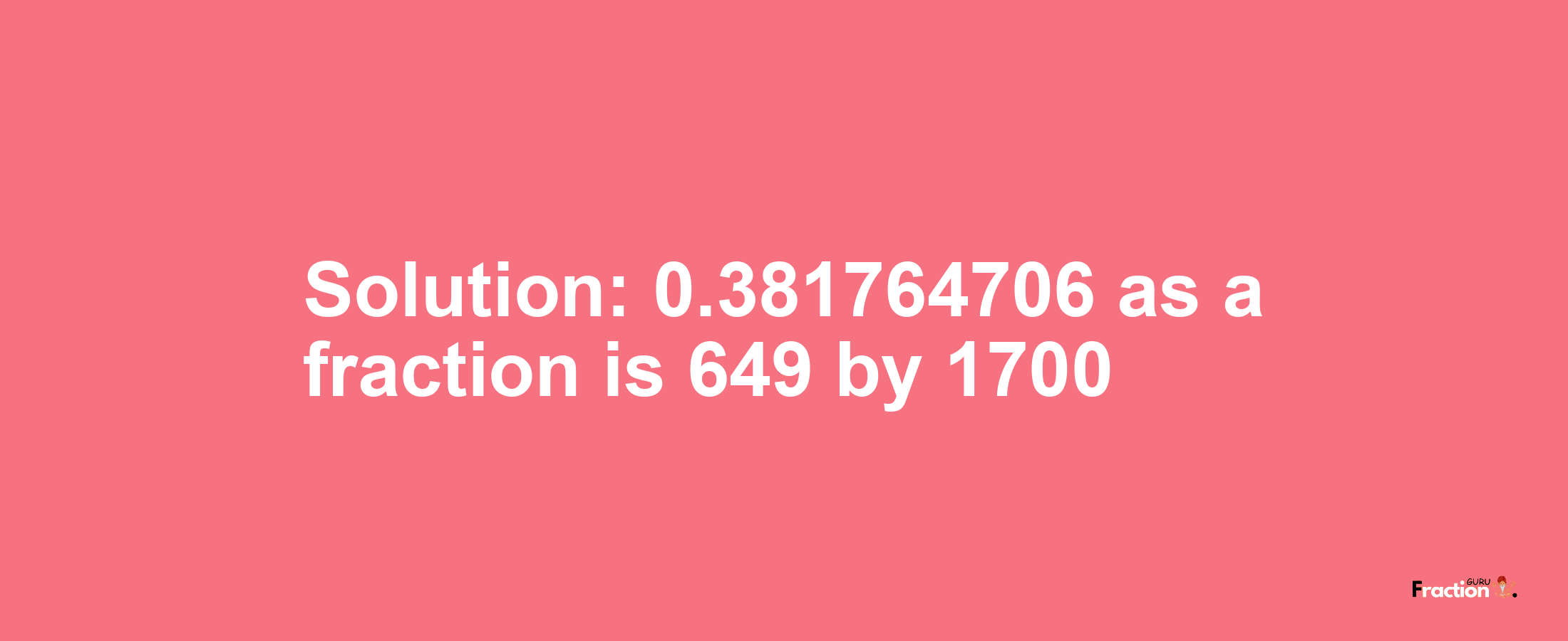 Solution:0.381764706 as a fraction is 649/1700